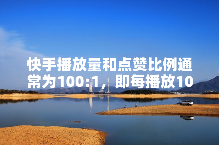 快手播放量和点赞比例通常为100:1，即每播放100次视频可获得一个赞。