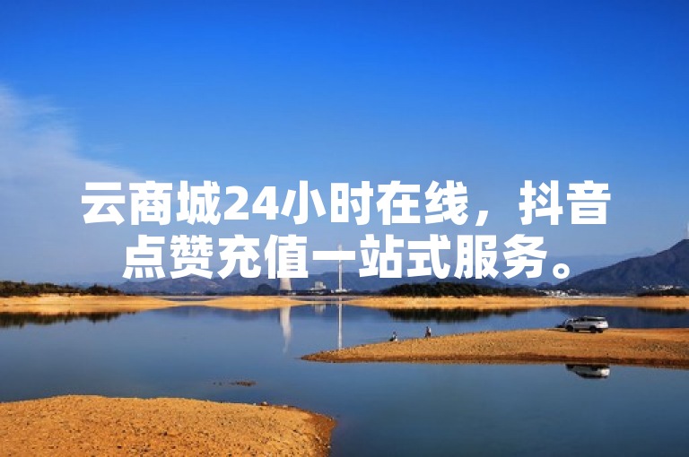 云商城24小时在线，抖音点赞充值一站式服务。