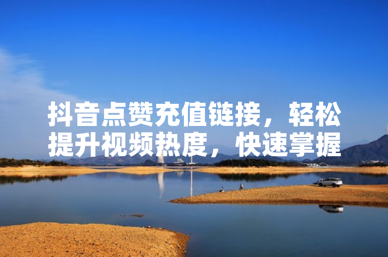 抖音点赞充值链接，轻松提升视频热度，快速掌握充值技巧。