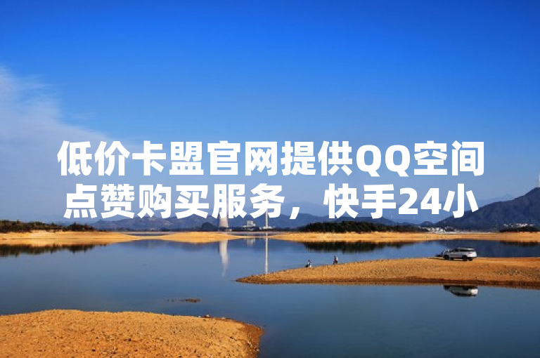 低价卡盟官网提供QQ空间点赞购买服务，快手24小时在线下单平台免费。
