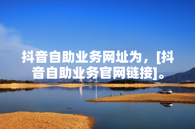 抖音自助业务网址为，[抖音自助业务官网链接]。