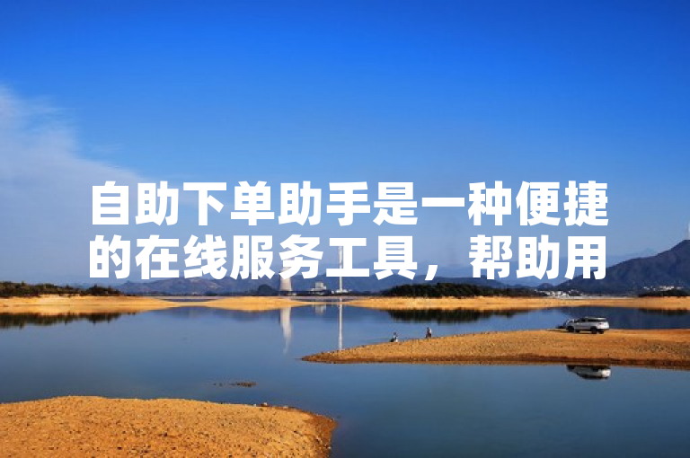 自助下单助手是一种便捷的在线服务工具，帮助用户快速完成订单。
