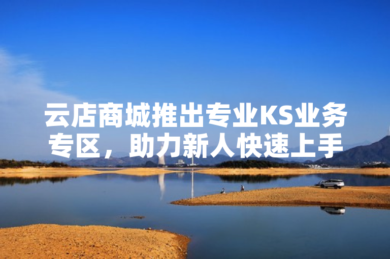 云店商城推出专业KS业务专区，助力新人快速上手！