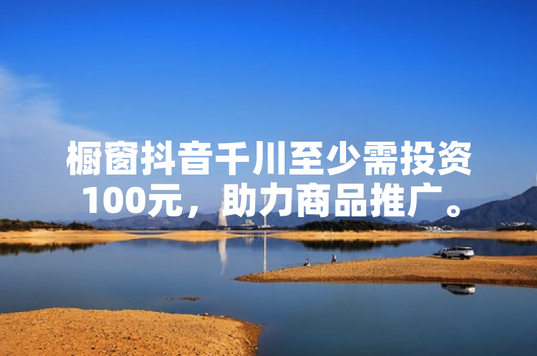 橱窗抖音千川至少需投资100元，助力商品推广。