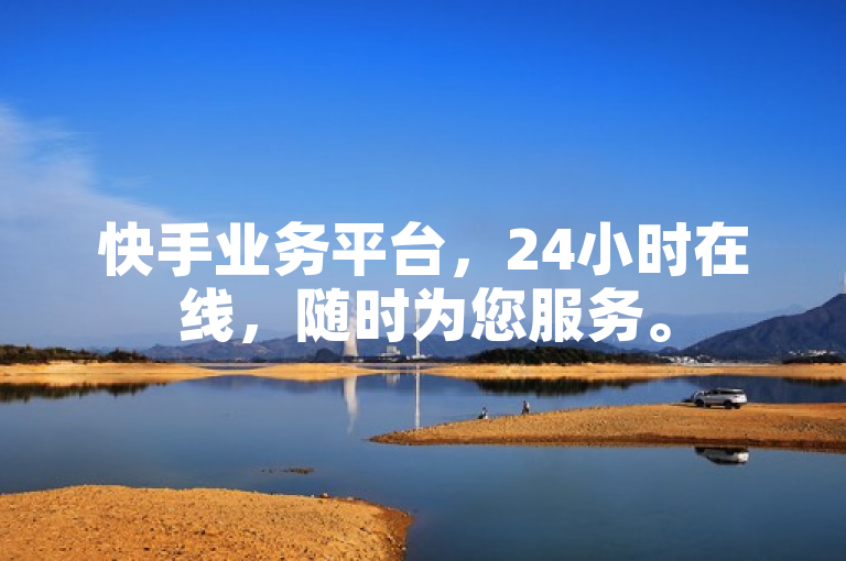 快手业务平台，24小时在线，随时为您服务。