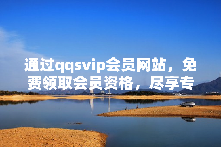 通过qqsvip会员网站，免费领取会员资格，尽享专属特权。