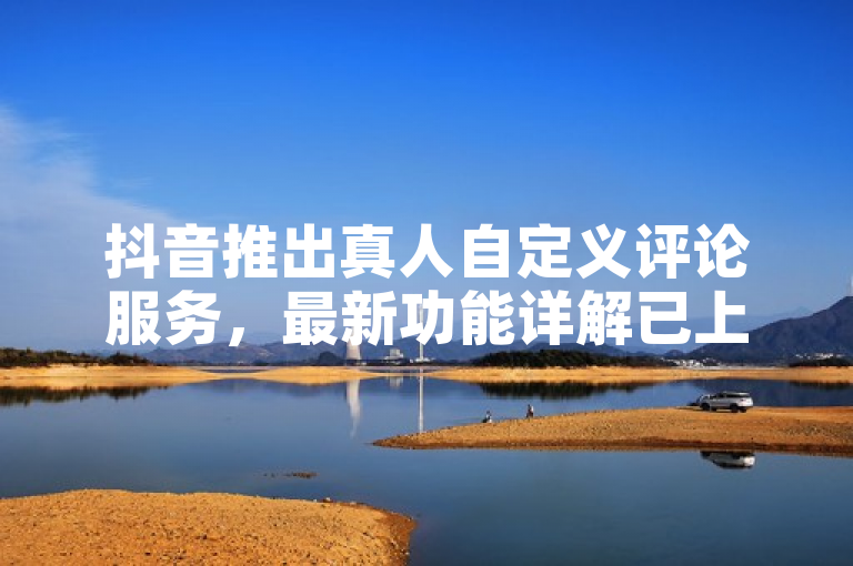 抖音推出真人自定义评论服务，最新功能详解已上线。