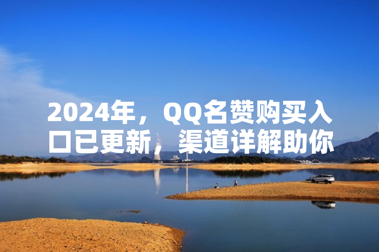 2024年，QQ名赞购买入口已更新，渠道详解助你轻松获取！