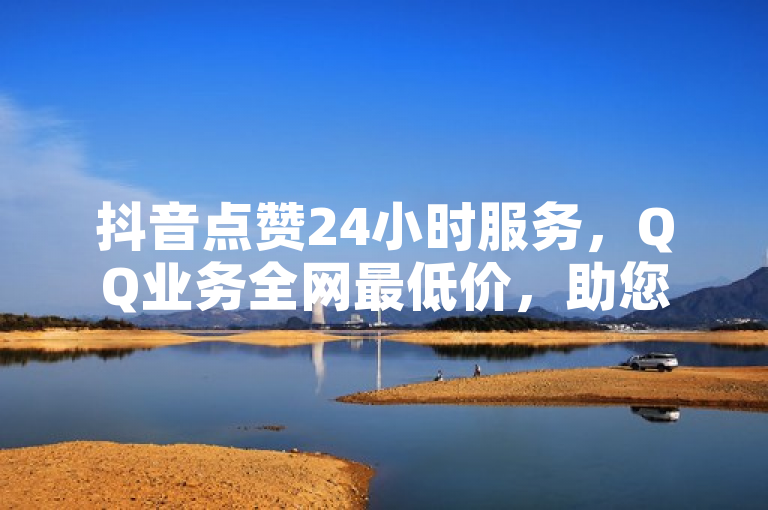 抖音点赞24小时服务，QQ业务全网最低价，助您轻松涨粉！