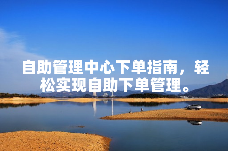 自助管理中心下单指南，轻松实现自助下单管理。