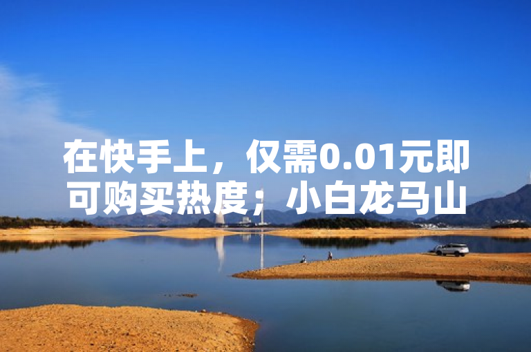 在快手上，仅需0.01元即可购买热度；小白龙马山有限责任公司提供24小时自动下单服务。