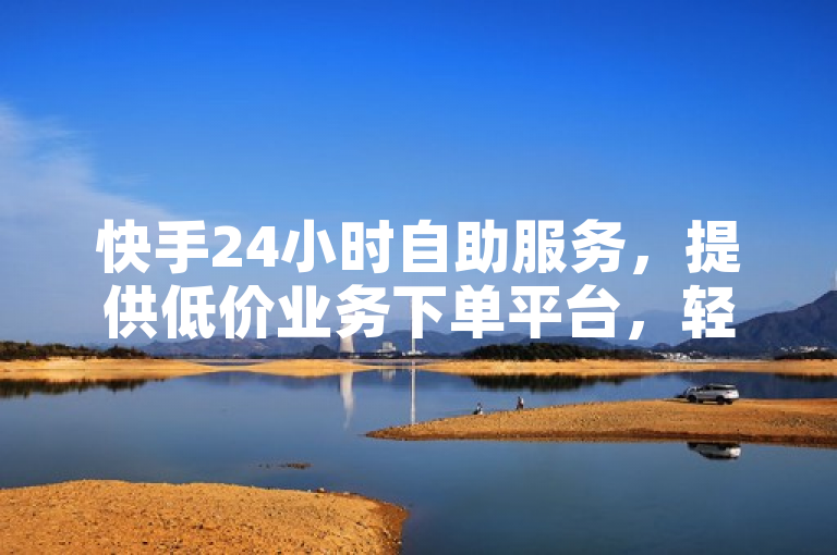 快手24小时自助服务，提供低价业务下单平台，轻松享受便捷服务。