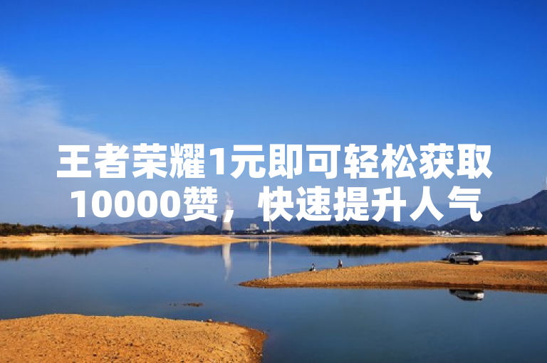 王者荣耀1元即可轻松获取10000赞，快速提升人气！