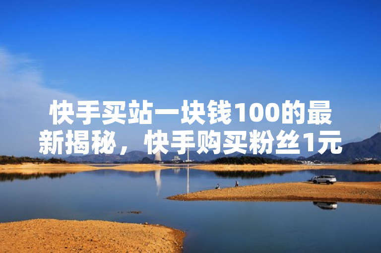 快手买站一块钱100的最新揭秘，快手购买粉丝1元100个，你知道吗？！2024必学。