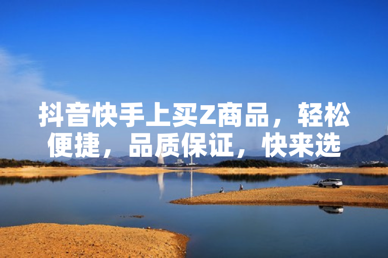 抖音快手上买Z商品，轻松便捷，品质保证，快来选购！