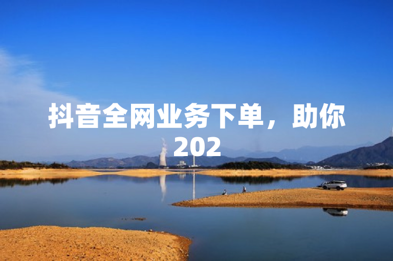 抖音全网业务下单，助你2025年提升在线影响力，成为网络红人。
