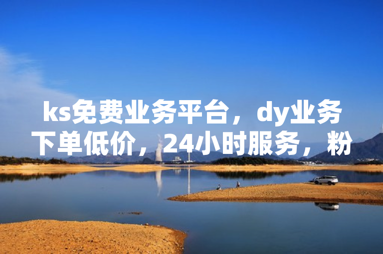 ks免费业务平台，dy业务下单低价，24小时服务，粉丝热情高涨！