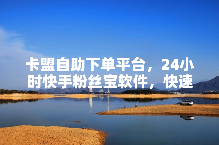 卡盟自助下单平台，24小时快手粉丝宝软件，快速增粉无忧。