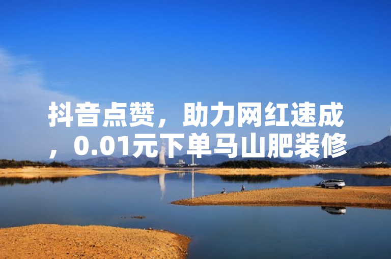 抖音点赞，助力网红速成，0.01元下单马山肥装修活动。