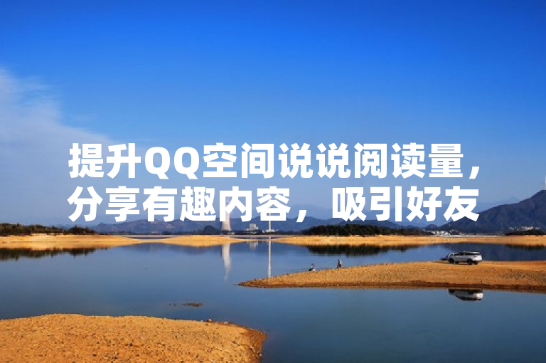 提升QQ空间说说阅读量，分享有趣内容，吸引好友互动。