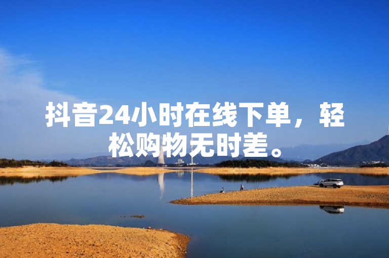 抖音24小时在线下单，轻松购物无时差。