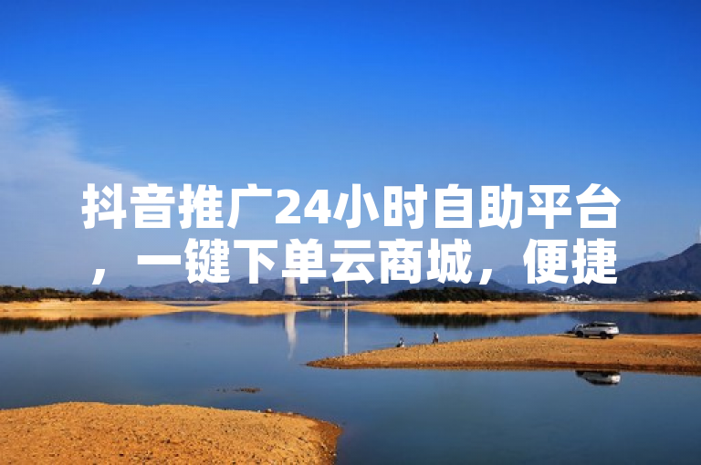 抖音推广24小时自助平台，一键下单云商城，便捷高效。