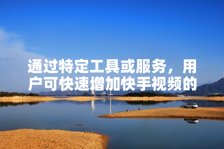 通过特定工具或服务，用户可快速增加快手视频的收藏量。