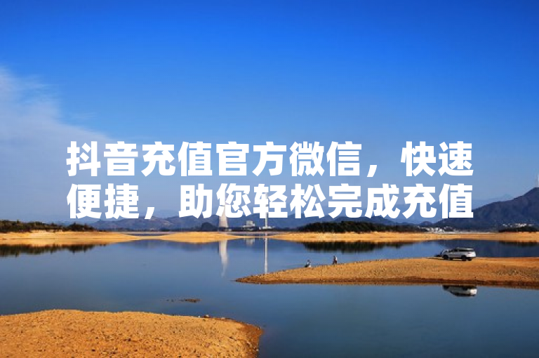 抖音充值官方微信，快速便捷，助您轻松完成充值。