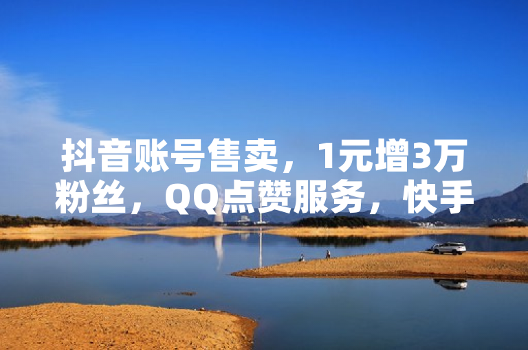 抖音账号售卖，1元增3万粉丝，QQ点赞服务，快手定制舞蹈。