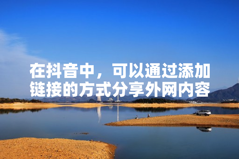 在抖音中，可以通过添加链接的方式分享外网内容。