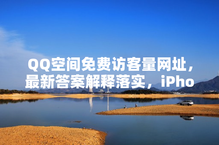QQ空间免费访客量网址，最新答案解释落实，iPhone89.7.151。
