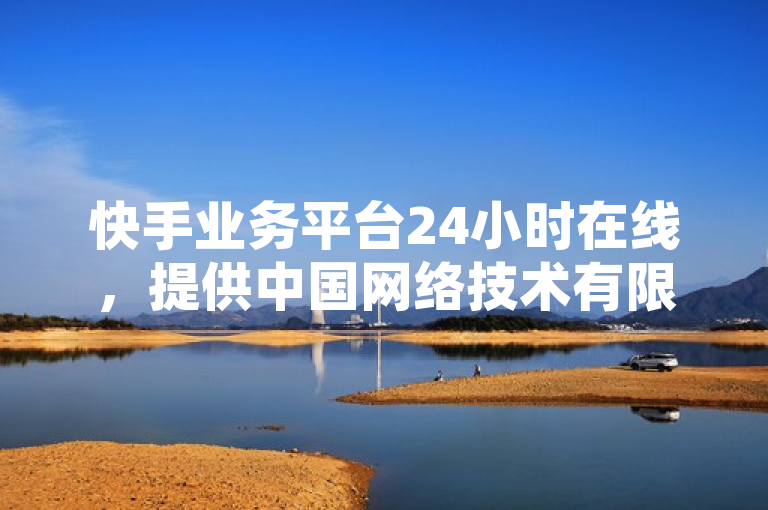 快手业务平台24小时在线，提供中国网络技术有限公司的全天候服务。
