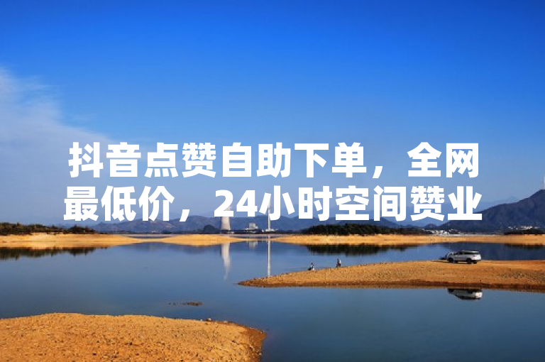 抖音点赞自助下单，全网最低价，24小时空间赞业务推广。