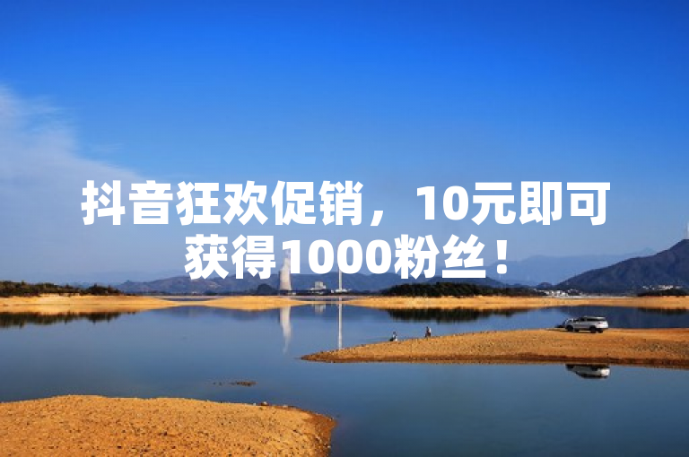 抖音狂欢促销，10元即可获得1000粉丝！