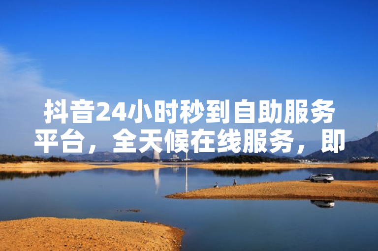 抖音24小时秒到自助服务平台，全天候在线服务，即时到账。