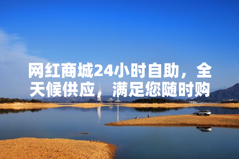 网红商城24小时自助，全天候供应，满足您随时购物的需求。