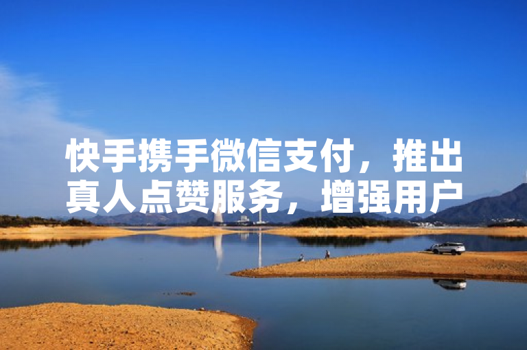 快手携手微信支付，推出真人点赞服务，增强用户互动体验。