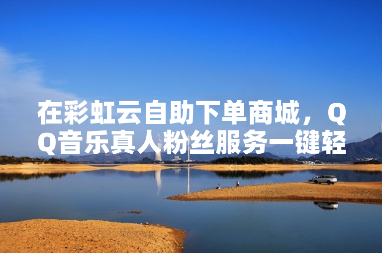 在彩虹云自助下单商城，QQ音乐真人粉丝服务一键轻松获取。