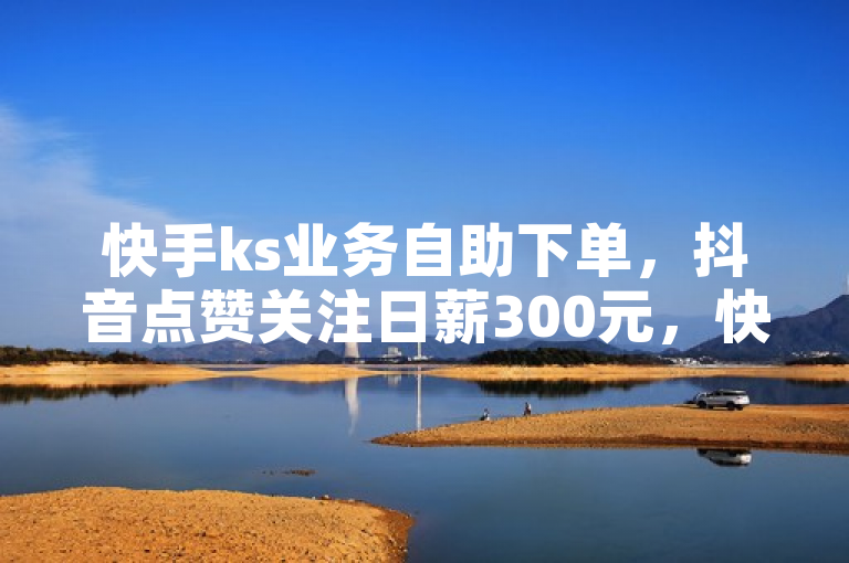 快手ks业务自助下单，抖音点赞关注日薪300元，快来领取500播放量！