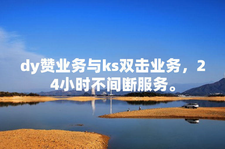 dy赞业务与ks双击业务，24小时不间断服务。