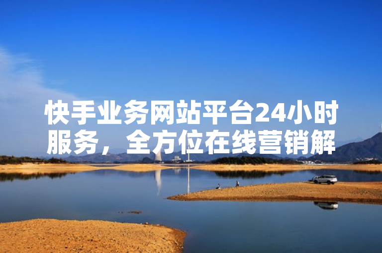 快手业务网站平台24小时服务，全方位在线营销解决方案。