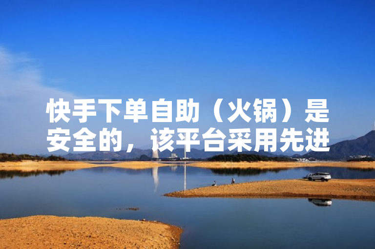 快手下单自助（火锅）是安全的，该平台采用先进的加密技术和严格的安全措施，保障用户信息和交易过程的安全。