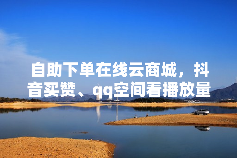 自助下单在线云商城，抖音买赞、qq空间看播放量等业务24小时可下单。