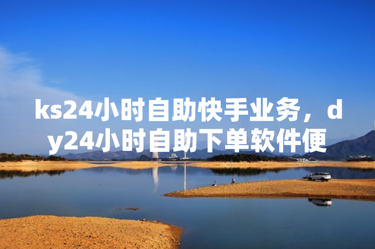 ks24小时自助快手业务，dy24小时自助下单软件便捷服务。
