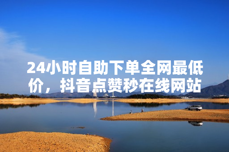 24小时自助下单全网最低价，抖音点赞秒在线网站。