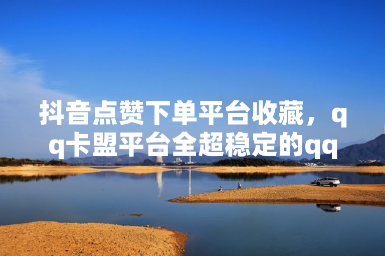抖音点赞下单平台收藏，qq卡盟平台全超稳定的qq卡 - 1毛十刀拼多多助力网站 - 抖音一元涨粉是真的吗