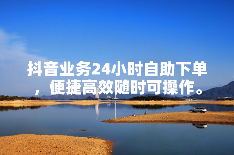 抖音业务24小时自助下单，便捷高效随时可操作。