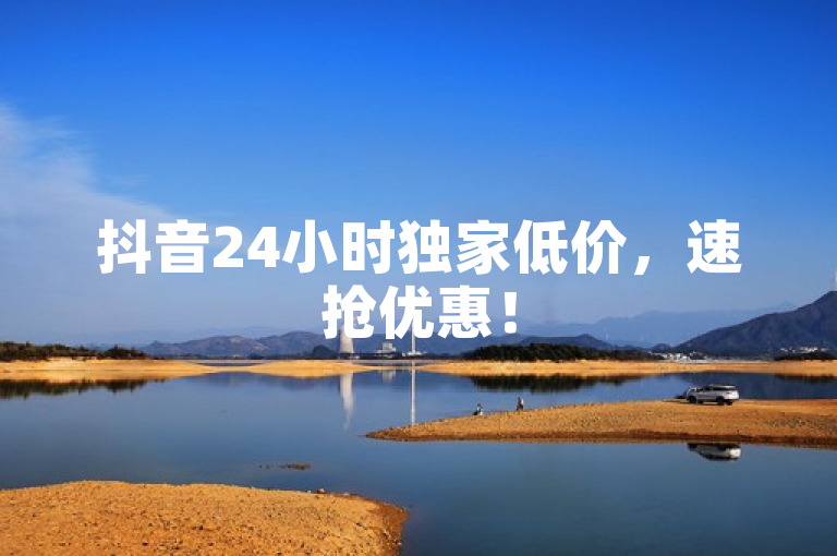 抖音24小时独家低价，速抢优惠！