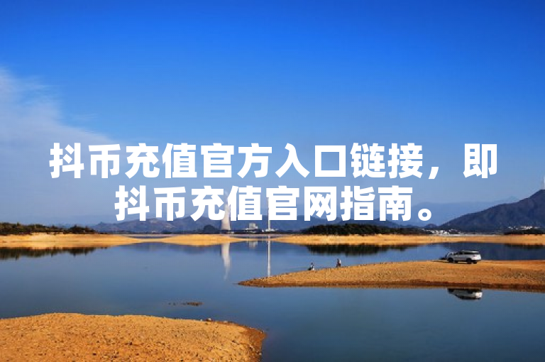 抖币充值官方入口链接，即抖币充值官网指南。