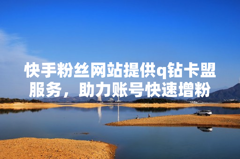 快手粉丝网站提供q钻卡盟服务，助力账号快速增粉。